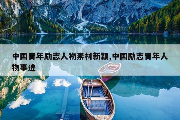 中国青年励志人物素材新颖,中国励志青年人物事迹