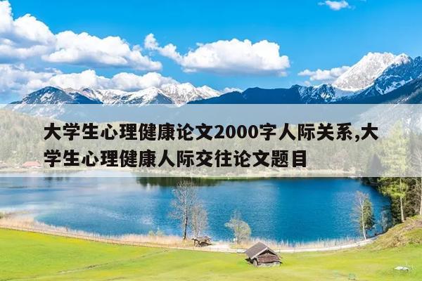 大学生心理健康论文2000字人际关系,大学生心理健康人际交往论文题目