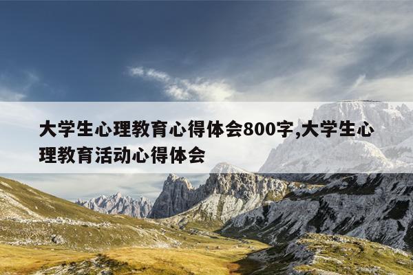 大学生心理教育心得体会800字,大学生心理教育活动心得体会