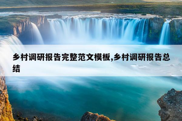 乡村调研报告完整范文模板,乡村调研报告总结