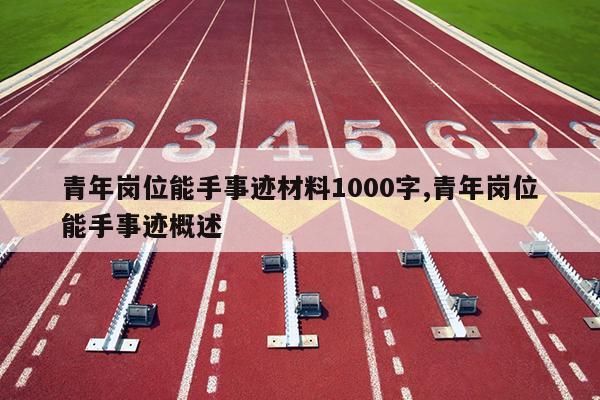 青年岗位能手事迹材料1000字,青年岗位能手事迹概述