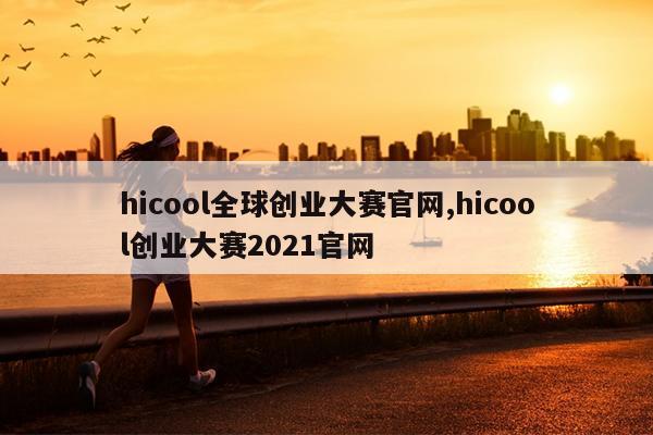 hicool全球创业大赛官网,hicool创业大赛2021官网