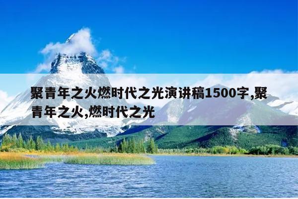 聚青年之火燃时代之光演讲稿1500字,聚青年之火,燃时代之光