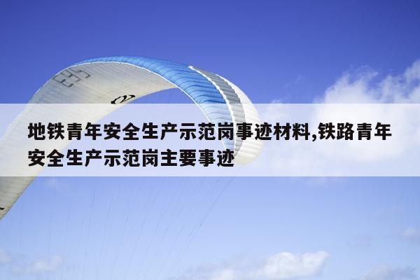 地铁青年安全生产示范岗事迹材料,铁路青年安全生产示范岗主要事迹