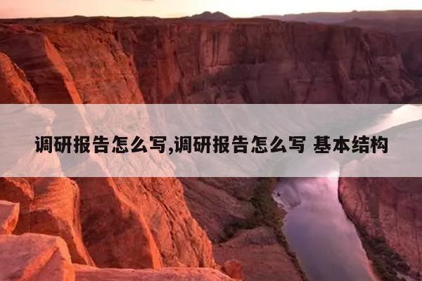 调研报告怎么写,调研报告怎么写 基本结构