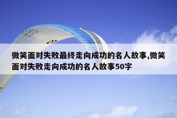 微笑面对失败最终走向成功的名人故事,微笑面对失败走向成功的名人故事50字