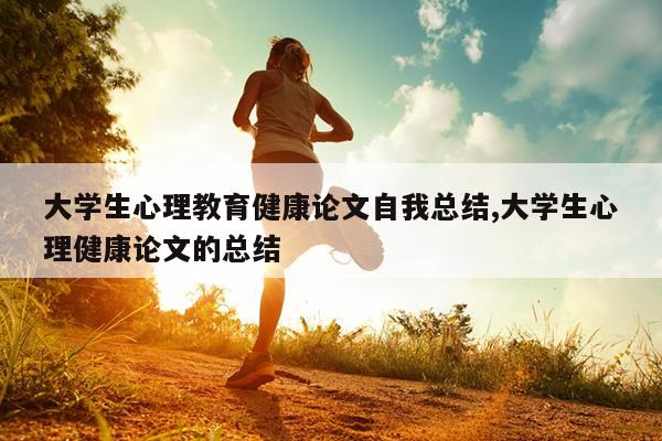 大学生心理教育健康论文自我总结,大学生心理健康论文的总结