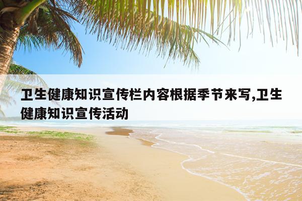 卫生健康知识宣传栏内容根据季节来写,卫生健康知识宣传活动