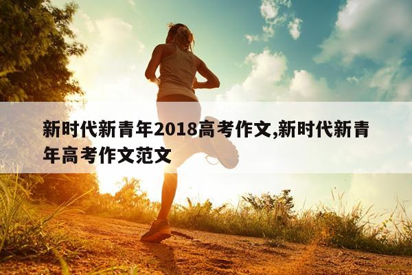 新时代新青年2018高考作文,新时代新青年高考作文范文