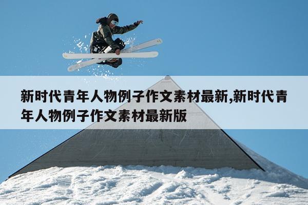 新时代青年人物例子作文素材最新,新时代青年人物例子作文素材最新版