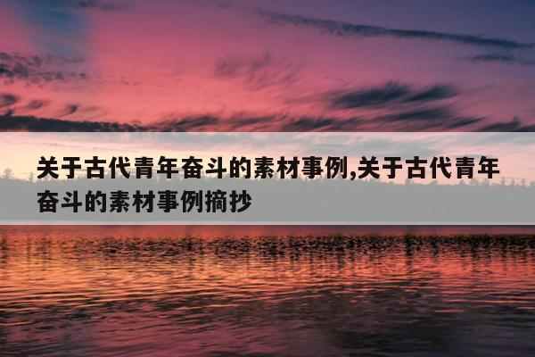 关于古代青年奋斗的素材事例,关于古代青年奋斗的素材事例摘抄