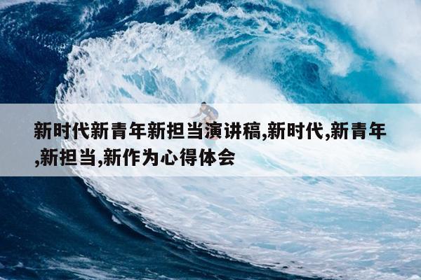 新时代新青年新担当演讲稿,新时代,新青年,新担当,新作为心得体会