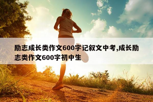 励志成长类作文600字记叙文中考,成长励志类作文600字初中生