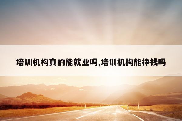 培训机构真的能就业吗,培训机构能挣钱吗