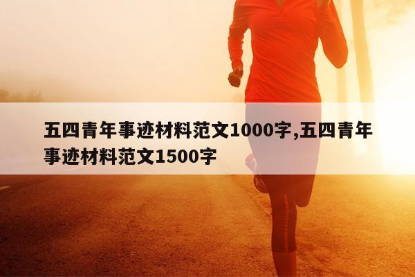 五四青年事迹材料范文1000字,五四青年事迹材料范文1500字