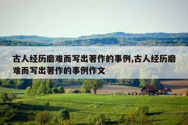 古人经历磨难而写出著作的事例,古人经历磨难而写出著作的事例作文