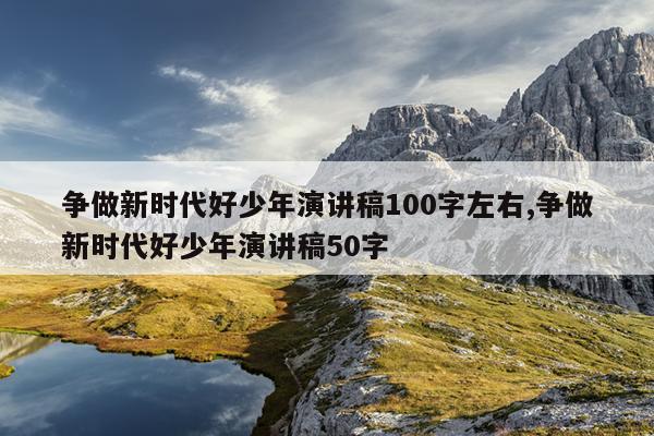 争做新时代好少年演讲稿100字左右,争做新时代好少年演讲稿50字