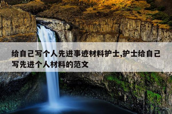 给自己写个人先进事迹材料护士,护士给自己写先进个人材料的范文