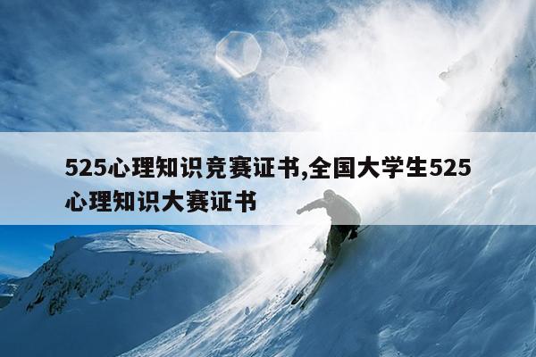 525心理知识竞赛证书,全国大学生525心理知识大赛证书