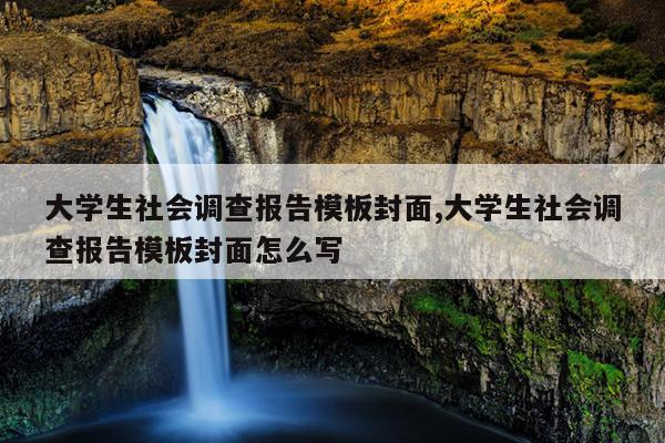 大学生社会调查报告模板封面,大学生社会调查报告模板封面怎么写
