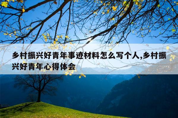 乡村振兴好青年事迹材料怎么写个人,乡村振兴好青年心得体会