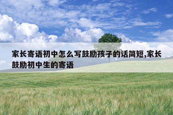 家长寄语初中怎么写鼓励孩子的话简短,家长鼓励初中生的寄语