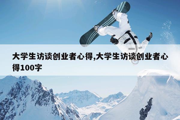 大学生访谈创业者心得,大学生访谈创业者心得100字