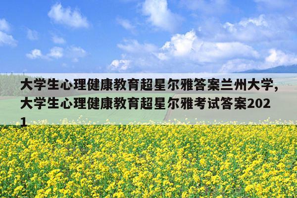 大学生心理健康教育超星尔雅答案兰州大学,大学生心理健康教育超星尔雅考试答案2021