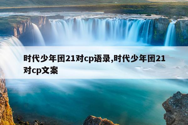 时代少年团21对cp语录,时代少年团21对cp文案