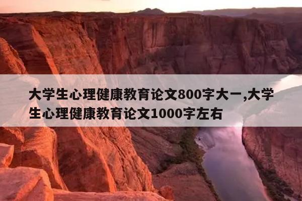 大学生心理健康教育论文800字大一,大学生心理健康教育论文1000字左右