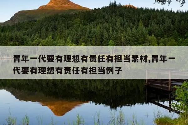 青年一代要有理想有责任有担当素材,青年一代要有理想有责任有担当例子