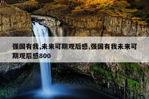 强国有我,未来可期观后感,强国有我未来可期观后感800