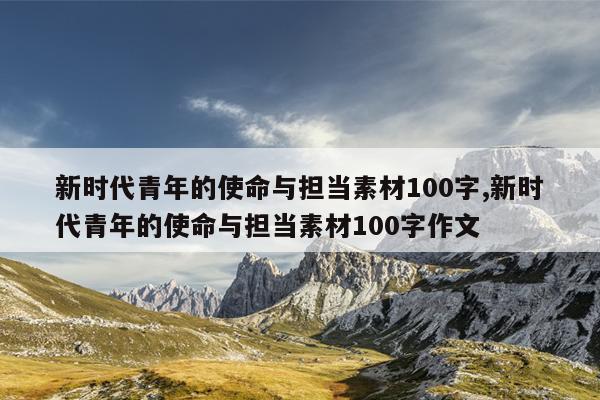 新时代青年的使命与担当素材100字,新时代青年的使命与担当素材100字作文