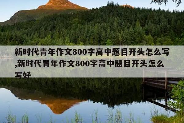 新时代青年作文800字高中题目开头怎么写,新时代青年作文800字高中题目开头怎么写好