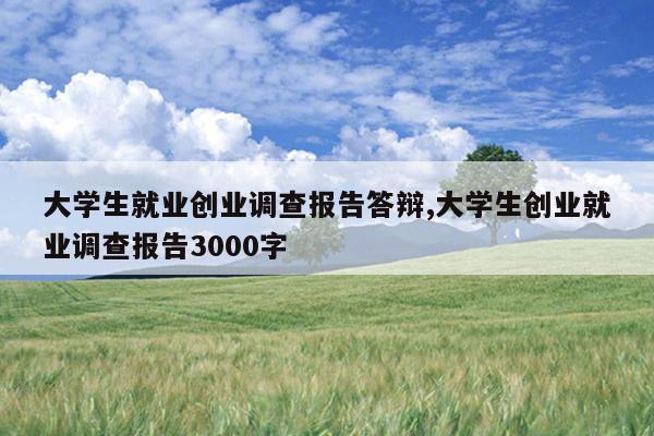 大学生就业创业调查报告答辩,大学生创业就业调查报告3000字