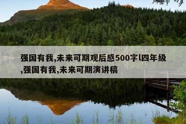 强国有我,未来可期观后感500字l四年级,强国有我,未来可期演讲稿