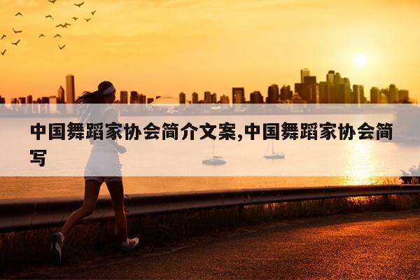 中国舞蹈家协会简介文案,中国舞蹈家协会简写