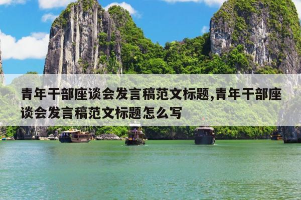 青年干部座谈会发言稿范文标题,青年干部座谈会发言稿范文标题怎么写