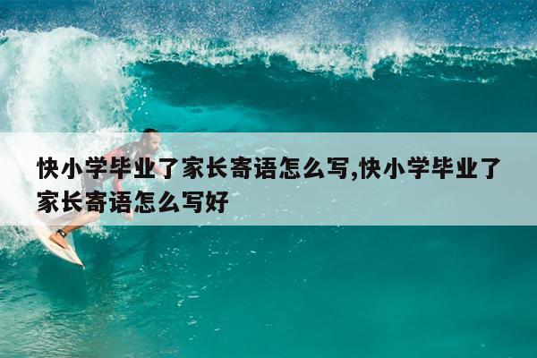 快小学毕业了家长寄语怎么写,快小学毕业了家长寄语怎么写好