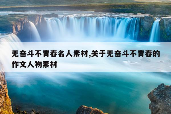无奋斗不青春名人素材,关于无奋斗不青春的作文人物素材
