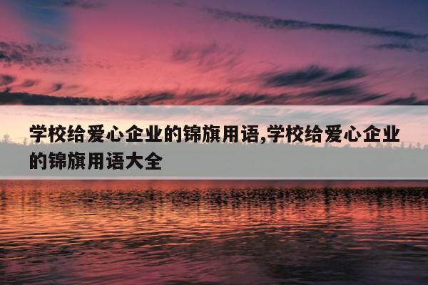 学校给爱心企业的锦旗用语,学校给爱心企业的锦旗用语大全