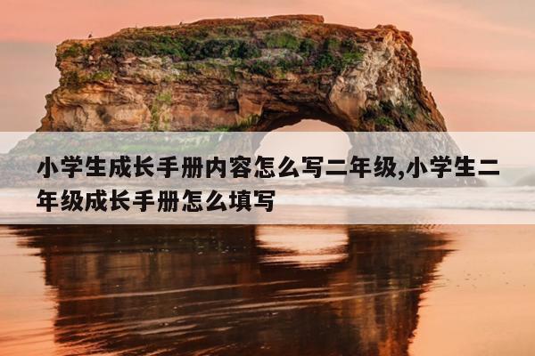 小学生成长手册内容怎么写二年级,小学生二年级成长手册怎么填写