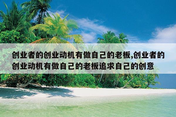 创业者的创业动机有做自己的老板,创业者的创业动机有做自己的老板追求自己的创意
