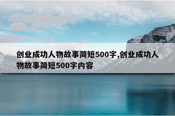 创业成功人物故事简短500字,创业成功人物故事简短500字内容