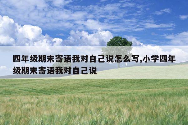 四年级期末寄语我对自己说怎么写,小学四年级期末寄语我对自己说