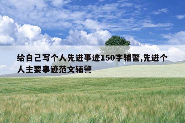 给自己写个人先进事迹150字辅警,先进个人主要事迹范文辅警