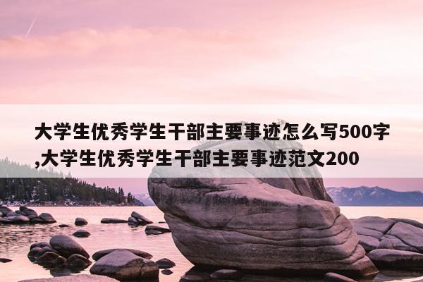 大学生优秀学生干部主要事迹怎么写500字,大学生优秀学生干部主要事迹范文200