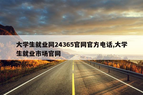 大学生就业网24365官网官方电话,大学生就业市场官网