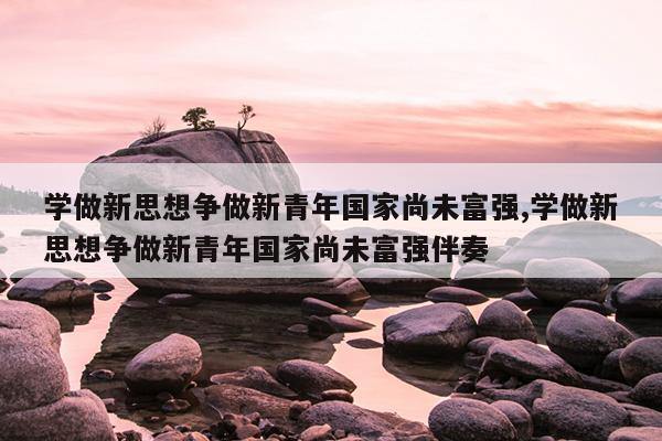 学做新思想争做新青年国家尚未富强,学做新思想争做新青年国家尚未富强伴奏