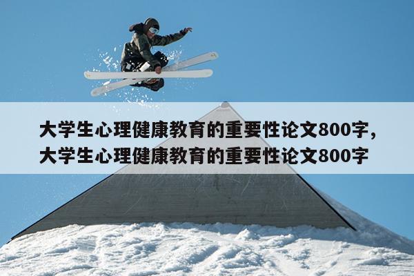 大学生心理健康教育的重要性论文800字,大学生心理健康教育的重要性论文800字